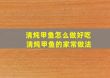 清炖甲鱼怎么做好吃 清炖甲鱼的家常做法